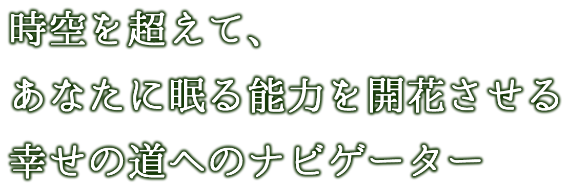 時空を超えて、あなたに眠る能力を開花させる幸せの道へのナビゲーター
