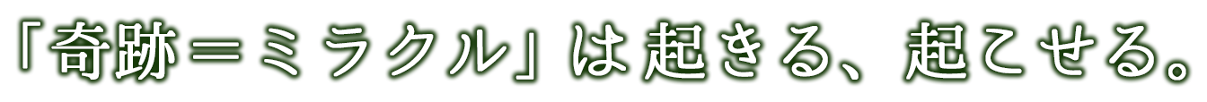 「奇跡=ミラクル」は起きる、起こせる。
